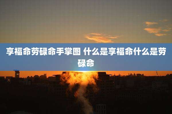 享福命劳碌命手掌图 什么是享福命什么是劳碌命