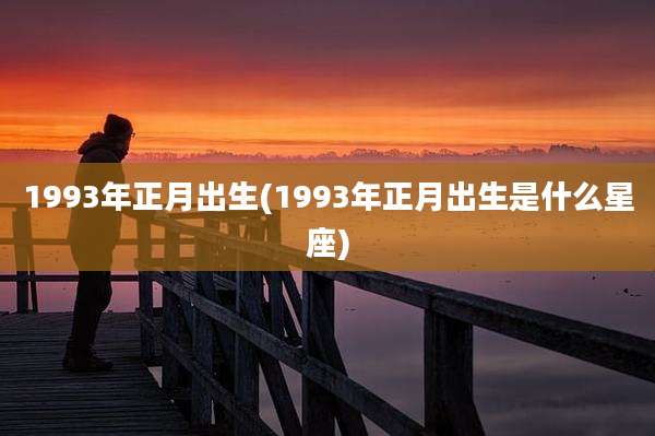 1993年正月出生(1993年正月出生是什么星座)