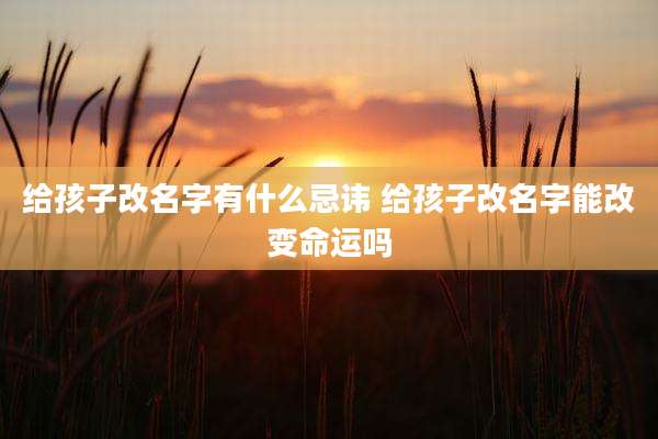 给孩子改名字有什么忌讳 给孩子改名字能改变命运吗