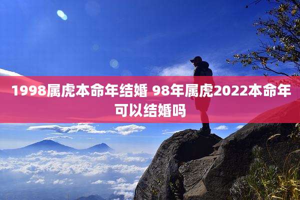 1998属虎本命年结婚 98年属虎2022本命年可以结婚吗
