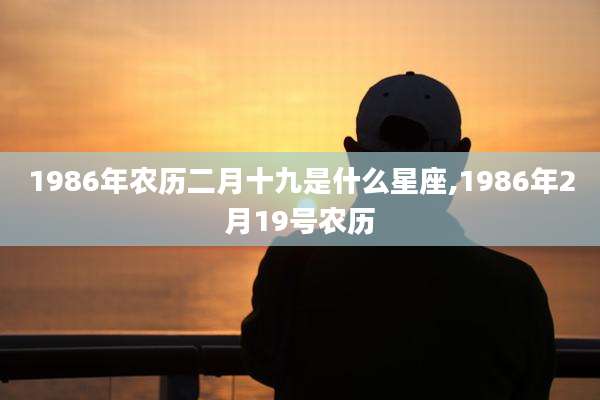 1986年农历二月十九是什么星座,1986年2月19号农历