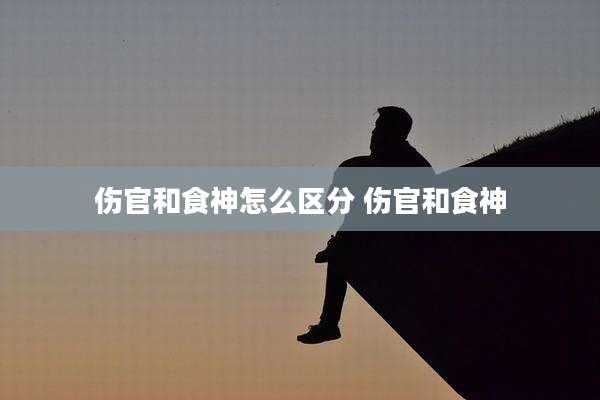 伤官和食神怎么区分 伤官和食神