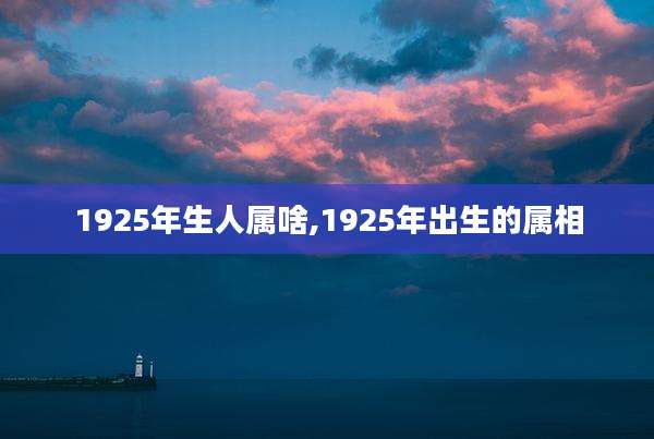1925年生人属啥,1925年出生的属相