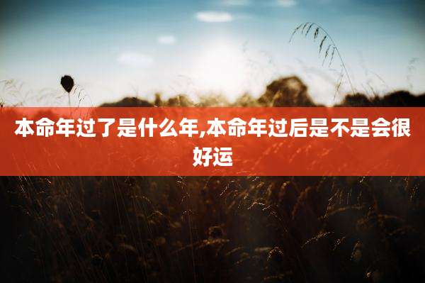 本命年过了是什么年,本命年过后是不是会很好运