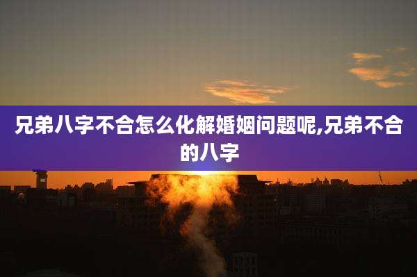 兄弟八字不合怎么化解婚姻问题呢,兄弟不合的八字