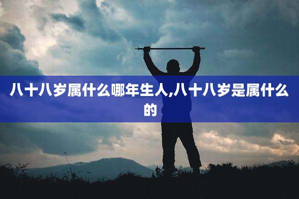 八十八岁属什么哪年生人,八十八岁是属什么的