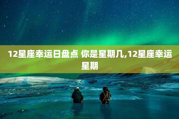 12星座幸运日盘点 你是星期几,12星座幸运星期