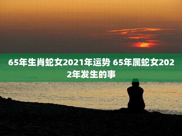 65年生肖蛇女2021年运势 65年属蛇女2022年发生的事