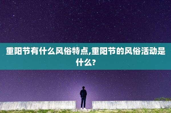 重阳节有什么风俗特点,重阳节的风俗活动是什么?