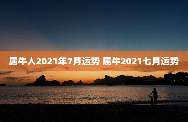 属牛人2021年7月运势 属牛2021七月运势