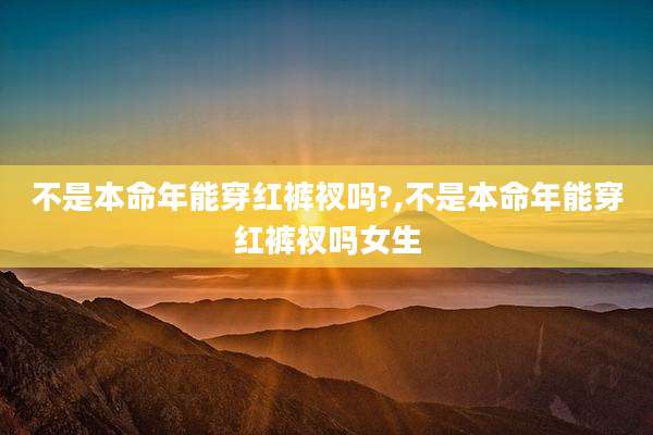 不是本命年能穿红裤衩吗?,不是本命年能穿红裤衩吗女生