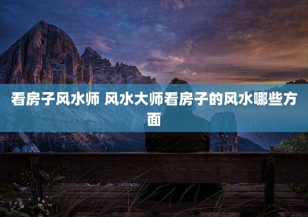看房子风水师 风水大师看房子的风水哪些方面