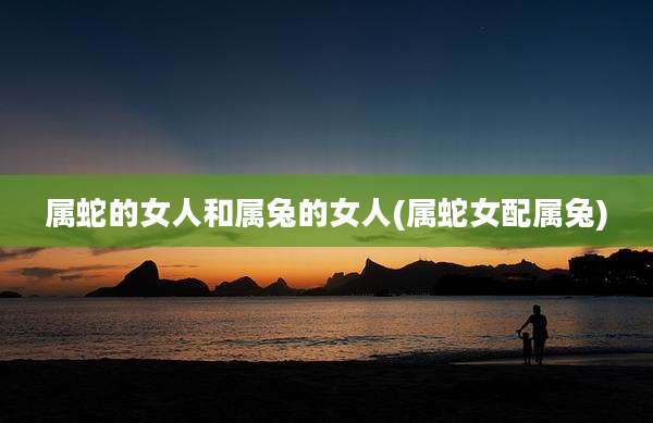 属蛇的女人和属兔的女人(属蛇女配属兔)