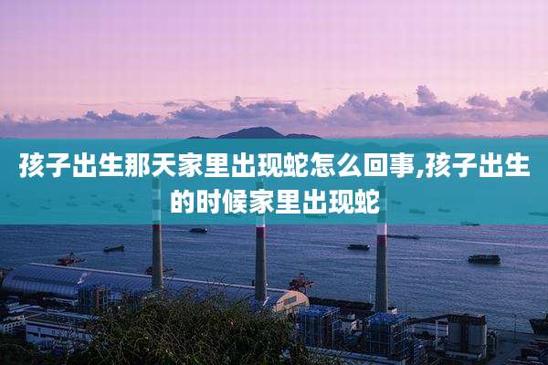 孩子出生那天家里出现蛇怎么回事,孩子出生的时候家里出现蛇
