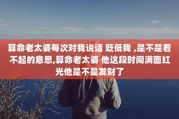 算命老太婆每次对我说话 贬低我 ,是不是看不起的意思,算命老太婆 他这段时间满面红光他是不是发财了