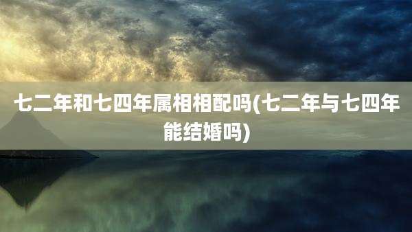 七二年和七四年属相相配吗(七二年与七四年能结婚吗)