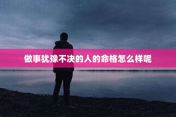 做事犹豫不决的人的命格怎么样呢