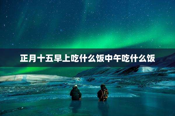 正月十五早上吃什么饭中午吃什么饭