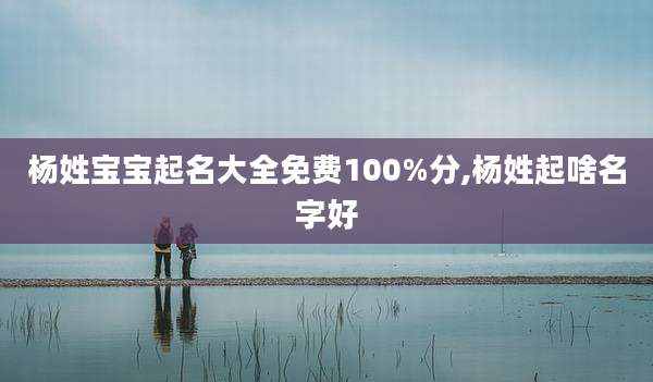 杨姓宝宝起名大全免费100%分,杨姓起啥名字好