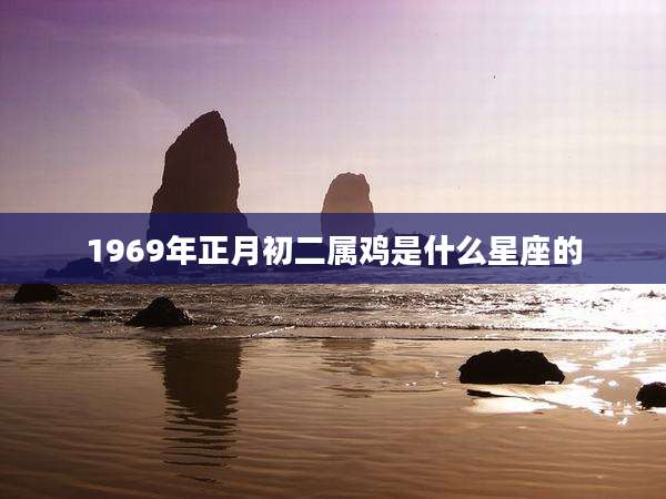 1969年正月初二属鸡是什么星座的
