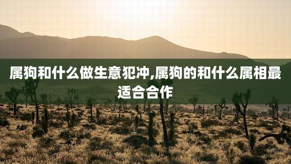 属狗和什么做生意犯冲,属狗的和什么属相最适合合作