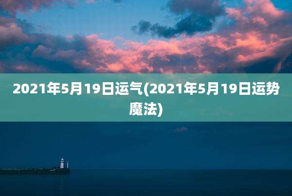2021年5月19日运气(2021年5月19日运势魔法)