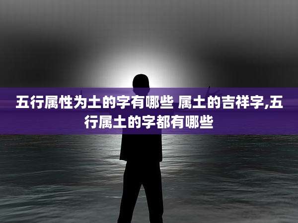 五行属性为土的字有哪些 属土的吉祥字,五行属土的字都有哪些