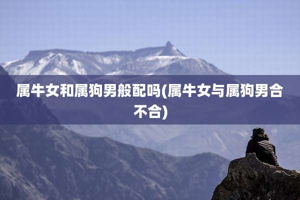 属牛女和属狗男般配吗(属牛女与属狗男合不合)