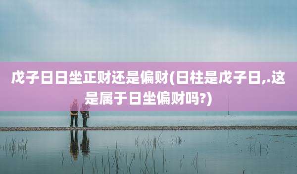戊子日日坐正财还是偏财(日柱是戊子日,.这是属于日坐偏财吗?)
