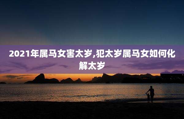 2021年属马女害太岁,犯太岁属马女如何化解太岁