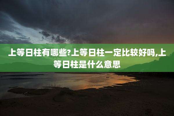 上等日柱有哪些?上等日柱一定比较好吗,上等日柱是什么意思