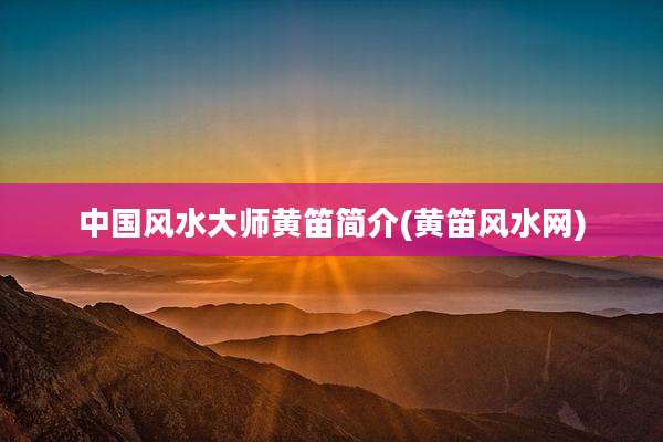 中国风水大师黄笛简介(黄笛风水网)