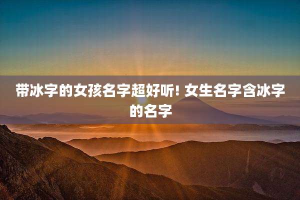 带冰字的女孩名字超好听! 女生名字含冰字的名字