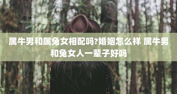 属牛男和属兔女相配吗?婚姻怎么样 属牛男和兔女人一辈子好吗