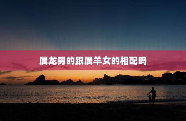 属龙男的跟属羊女的相配吗