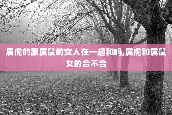 属虎的跟属鼠的女人在一起和吗,属虎和属鼠女的合不合
