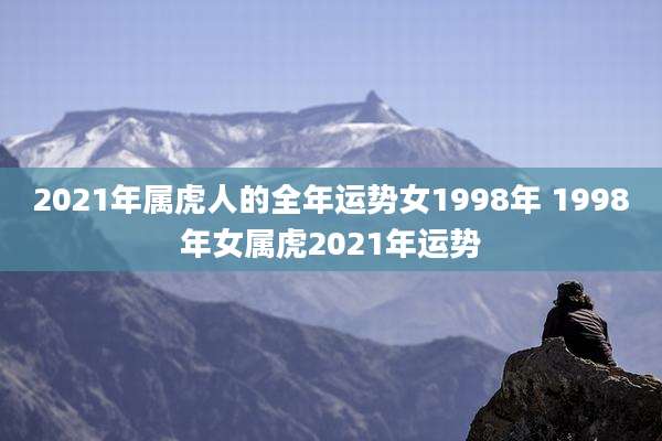 2021年属虎人的全年运势女1998年 1998年女属虎2021年运势