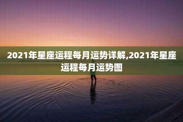 2021年星座运程每月运势详解,2021年星座运程每月运势图