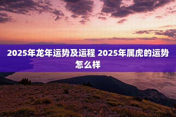 2025年龙年运势及运程 2025年属虎的运势怎么样