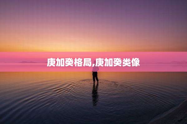 庚加癸格局,庚加癸类像