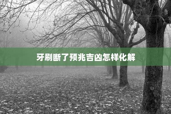 牙刷断了预兆吉凶怎样化解