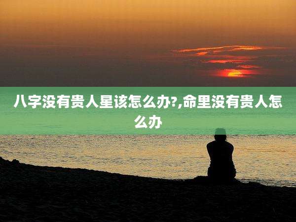 八字没有贵人星该怎么办?,命里没有贵人怎么办