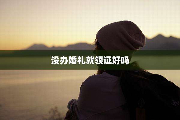 没办婚礼就领证好吗
