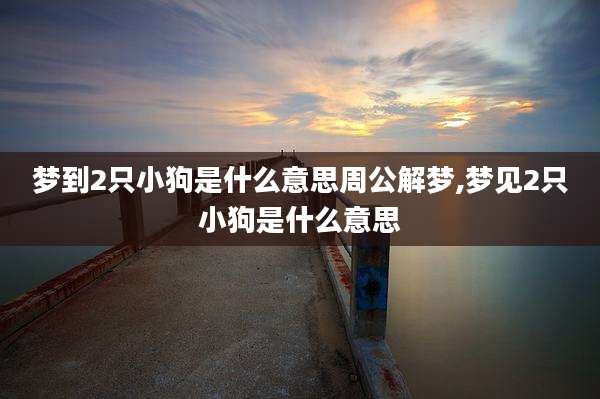 梦到2只小狗是什么意思周公解梦,梦见2只小狗是什么意思