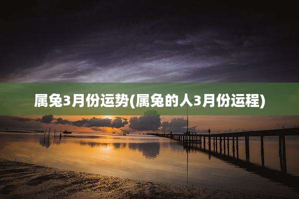 属兔3月份运势(属兔的人3月份运程)