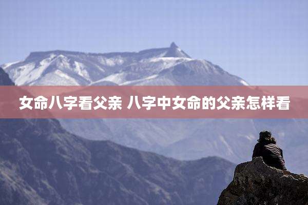 女命八字看父亲 八字中女命的父亲怎样看