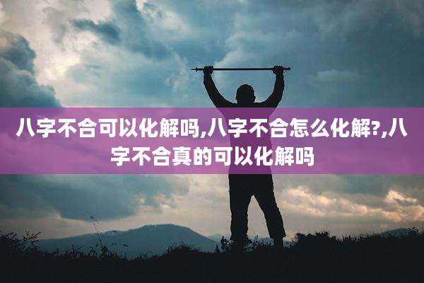 八字不合可以化解吗,八字不合怎么化解?,八字不合真的可以化解吗