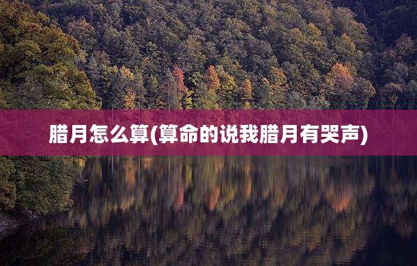 腊月怎么算(算命的说我腊月有哭声)