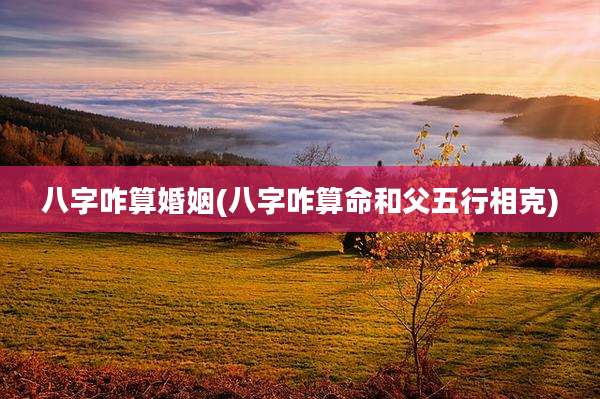 八字咋算婚姻(八字咋算命和父五行相克)