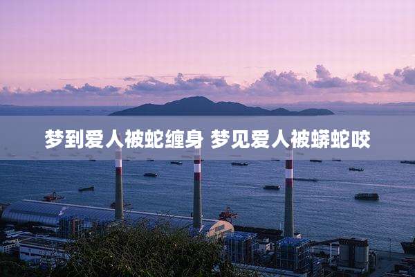 梦到爱人被蛇缠身 梦见爱人被蟒蛇咬